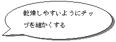 円形吹き出し: 乾燥しやすいようにチップを細かくする