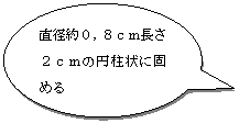 円形吹き出し: 直径約0,8cm長さ2cmの円柱状に固める