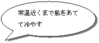 円形吹き出し: 常温近くまで風をあてて冷やす